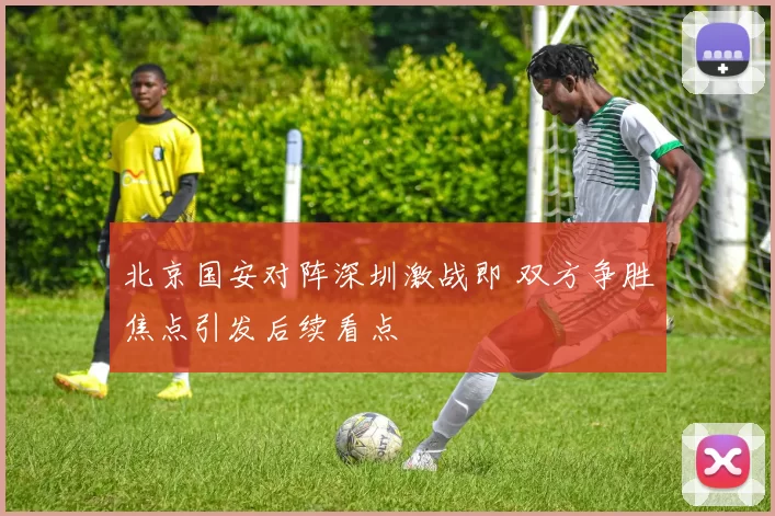 北京国安对阵深圳激战即 双方争胜焦点引发后续看点