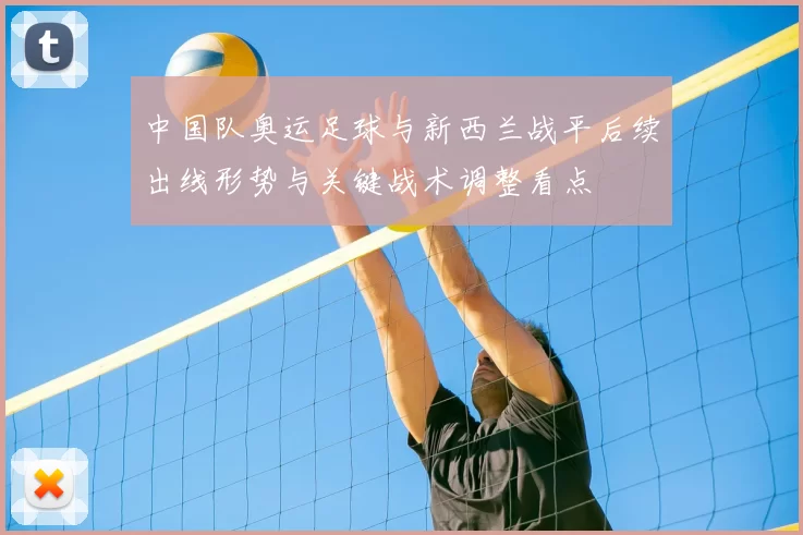 中国队奥运足球与新西兰战平后续出线形势与关键战术调整看点