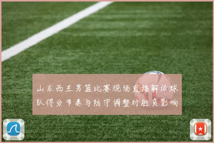 山东西王男篮比赛现场直播解读球队得分节奏与防守调整对胜负影响