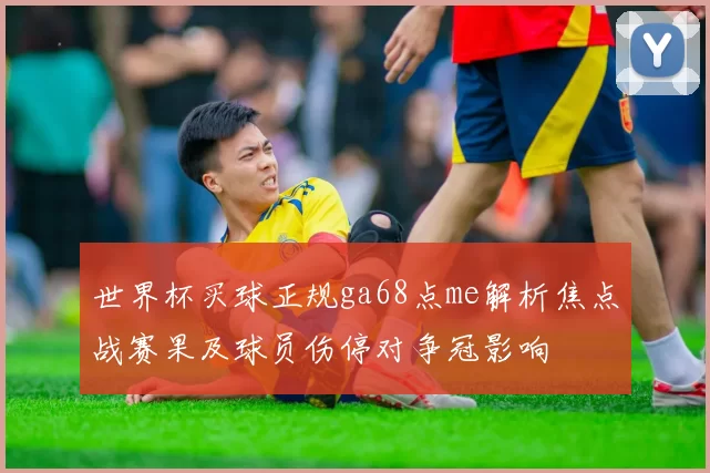 世界杯买球正规ga68点me解析焦点战赛果及球员伤停对争冠影响