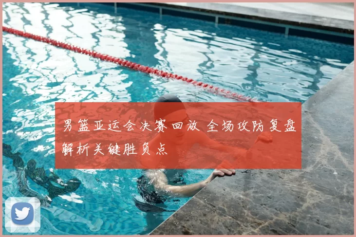 男篮亚运会决赛回放 全场攻防复盘解析关键胜负点