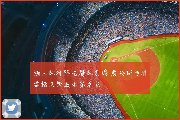 湖人队对阵老鹰队前瞻 詹姆斯与特雷杨交锋成比赛看点