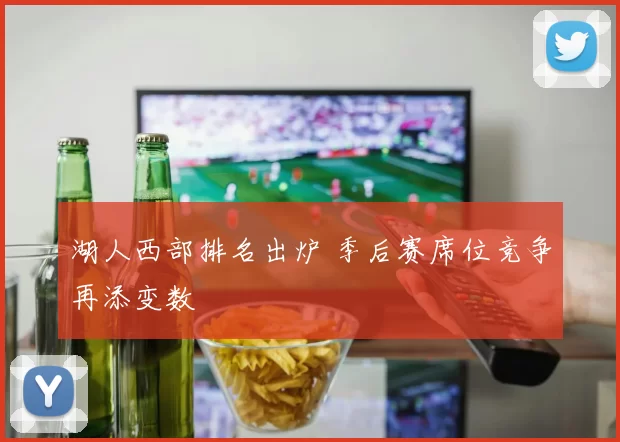 湖人西部排名出炉 季后赛席位竞争再添变数