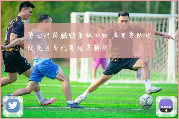 勇士对阵鹈鹕集锦回顾 库里带队攻防亮点与比赛结果解析