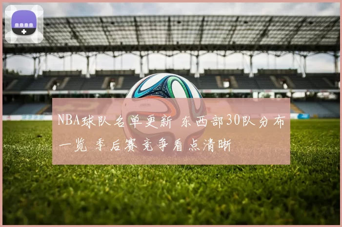 NBA球队名单更新 东西部30队分布一览 季后赛竞争看点清晰