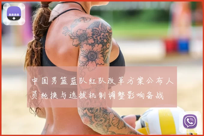 中国男篮蓝队红队改革方案公布人员轮换与选拔机制调整影响备战